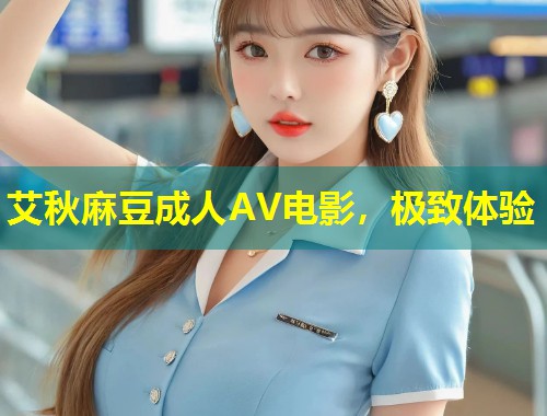 艾秋麻豆成人AV电影,极致体验 艾秋麻豆成人AV电影,极致体验