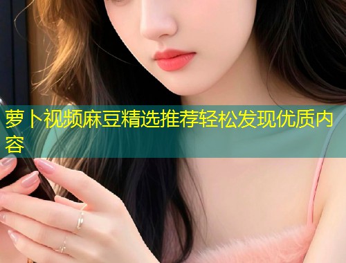萝卜视频麻豆精选推荐轻松发现优质内容