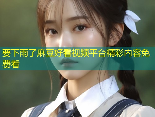要下雨了麻豆好看视频平台精彩内容免费看