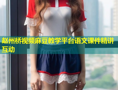 赵州桥视频麻豆教学平台语文课件精讲互动