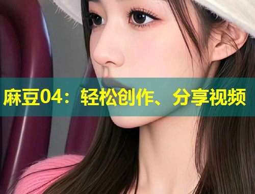 麻豆04：轻松创作、分享视频