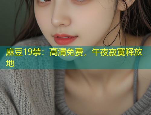 麻豆19禁：高清免费，午夜寂寞释放地