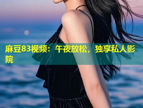 麻豆83视频：午夜放松，独享私人影院