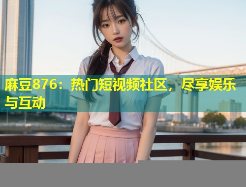 麻豆876：热门短视频社区，尽享娱乐与互动