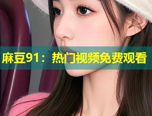 麻豆91：热门视频免费观看