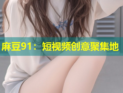 麻豆91：短视频创意聚集地