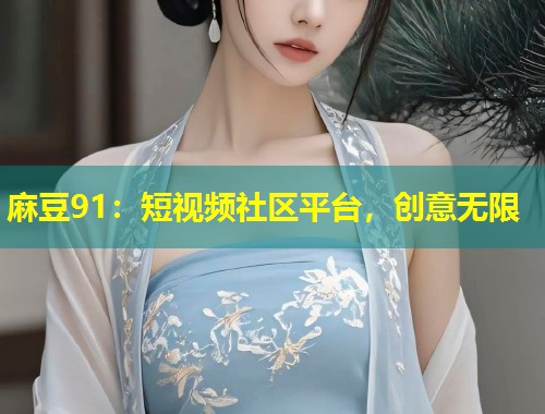 麻豆91：短视频社区平台，创意无限