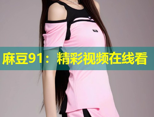 麻豆91：精彩视频在线看