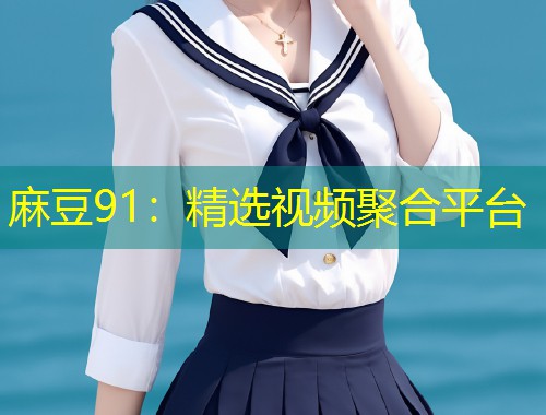 麻豆91：精选视频聚合平台