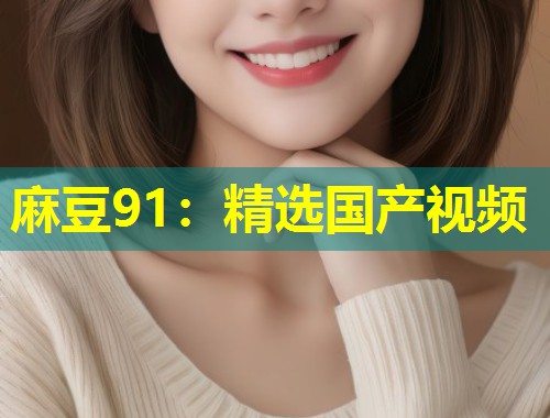 麻豆91：精选国产视频