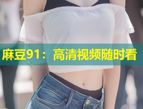 麻豆91：高清视频随时看