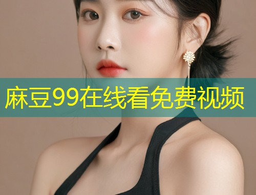 麻豆99在线看免费视频