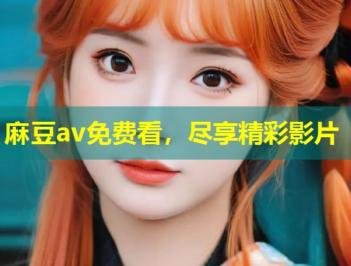 麻豆av免费看，尽享精彩影片