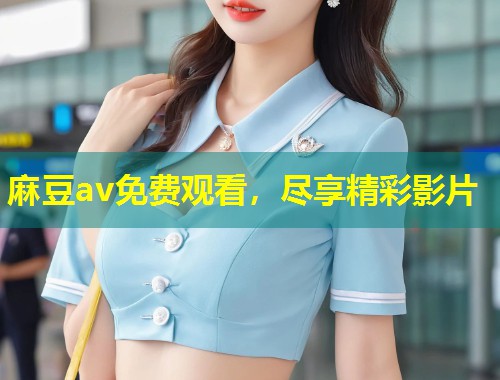 麻豆av免费观看，尽享精彩影片