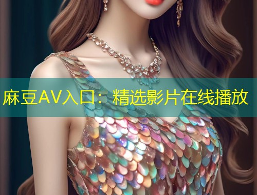 麻豆AV入口：精选影片在线播放