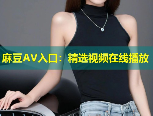 麻豆AV入口：精选视频在线播放