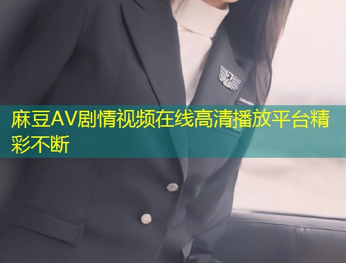 麻豆AV剧情视频在线高清播放平台精彩不断