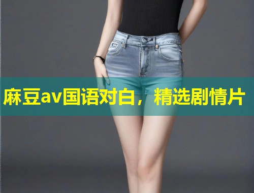 麻豆av国语对白，精选剧情片