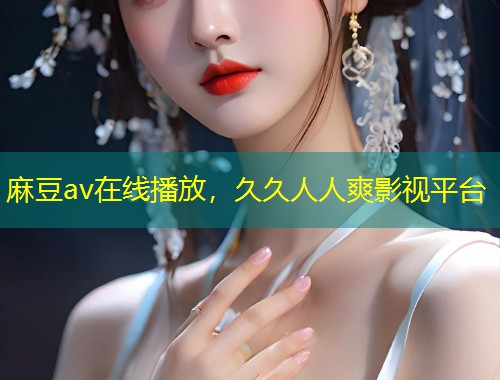 麻豆av在线播放，久久人人爽影视平台