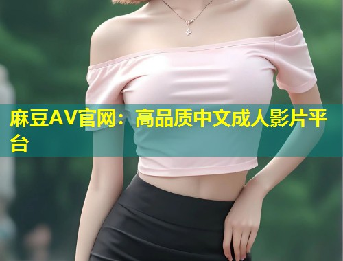 麻豆AV官网：高品质中文成人影片平台