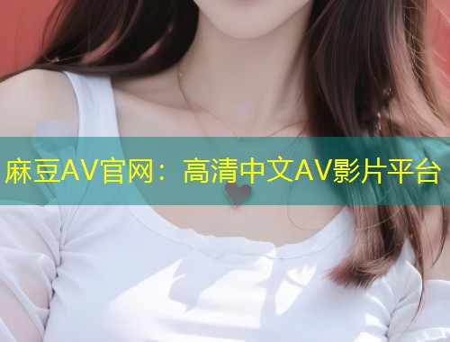 麻豆AV官网：高清中文AV影片平台