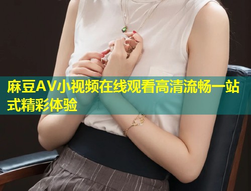 麻豆AV小视频在线观看高清流畅一站式精彩体验