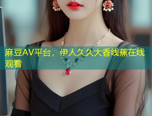 麻豆AV平台，伊人久久大香线蕉在线观看