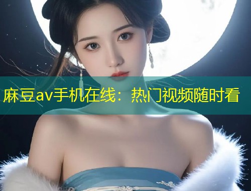 麻豆av手机在线：热门视频随时看
