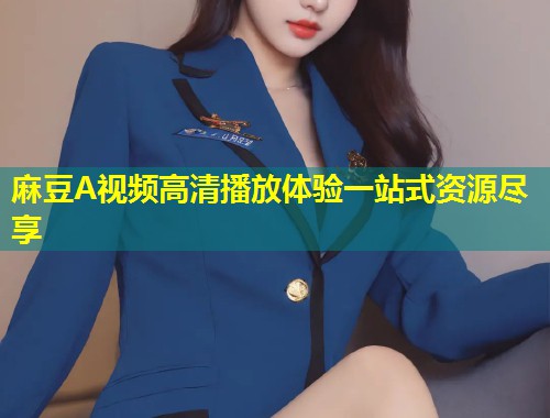麻豆A视频高清播放体验一站式资源尽享