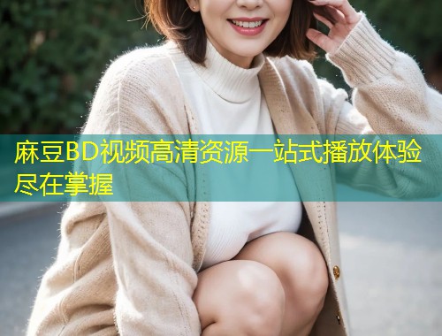 麻豆BD视频高清资源一站式播放体验尽在掌握