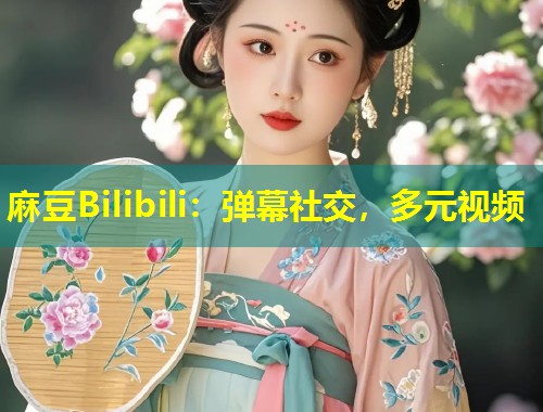 麻豆Bilibili：弹幕社交，多元视频