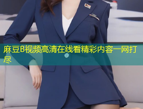 麻豆B视频高清在线看精彩内容一网打尽