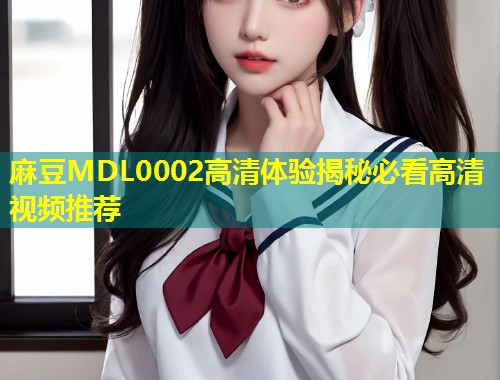 麻豆MDL0002高清体验揭秘必看高清视频推荐