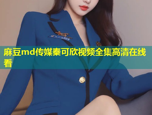 麻豆md传媒秦可欣视频全集高清在线看