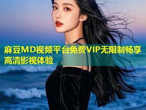 麻豆MD视频平台免费VIP无限制畅享高清影视体验