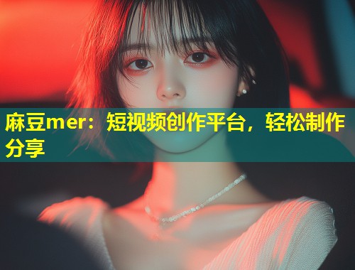 麻豆mer：短视频创作平台，轻松制作分享
