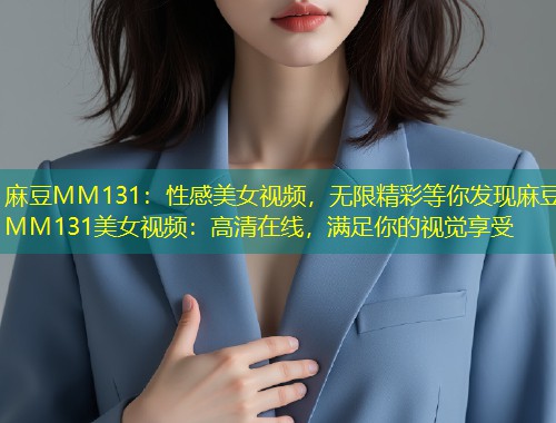 麻豆MM131：性感美女视频，无限精彩等你发现麻豆MM131美女视频：高清在线，满足你的视觉享受
