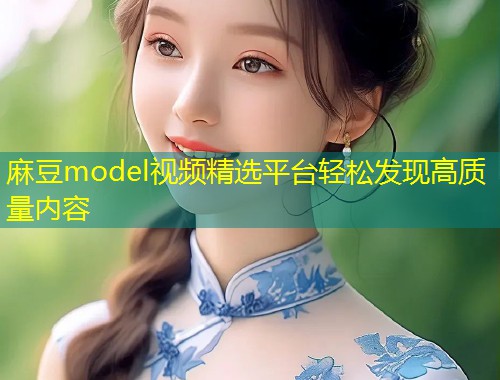 麻豆model视频精选平台轻松发现高质量内容