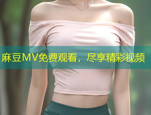 麻豆MV免费观看，尽享精彩视频