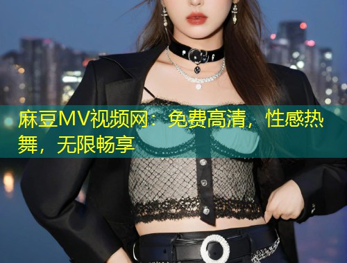 麻豆MV视频网：免费高清，性感热舞，无限畅享