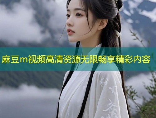 麻豆m视频高清资源无限畅享精彩内容