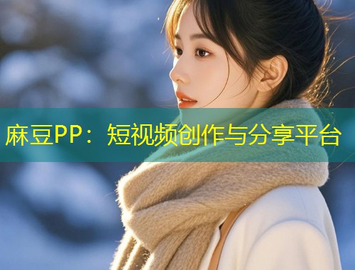 麻豆PP：短视频创作与分享平台