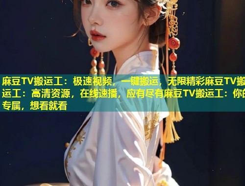 麻豆TV搬运工：极速视频，一键搬运，无限精彩麻豆TV搬运工：高清资源，在线速播，应有尽有麻豆TV搬运工：你的专属，想看就看