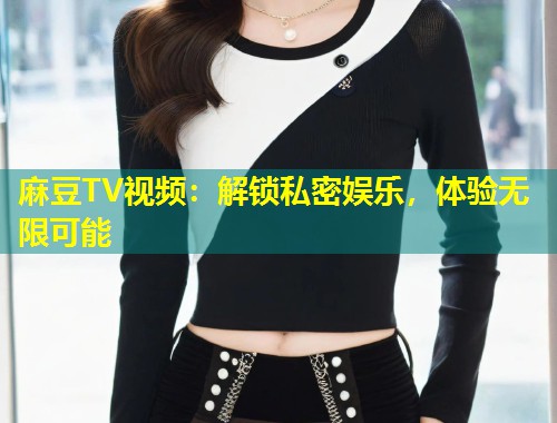 麻豆TV视频：解锁私密娱乐，体验无限可能