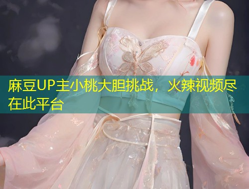 麻豆UP主小桃大胆挑战，火辣视频尽在此平台