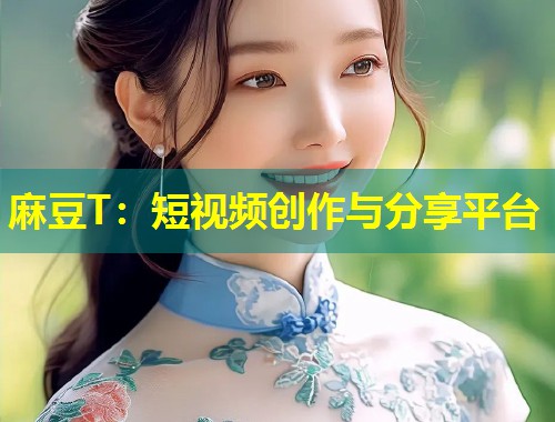 麻豆T：短视频创作与分享平台