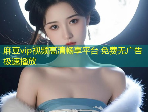 麻豆vip视频高清畅享平台 免费无广告极速播放