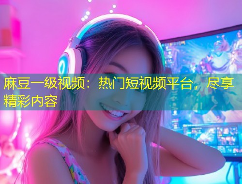 麻豆一级视频：热门短视频平台，尽享精彩内容