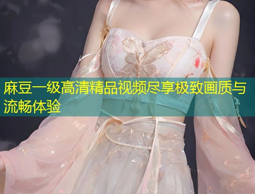 麻豆一级高清精品视频尽享极致画质与流畅体验