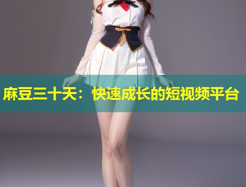 麻豆三十天：快速成长的短视频平台